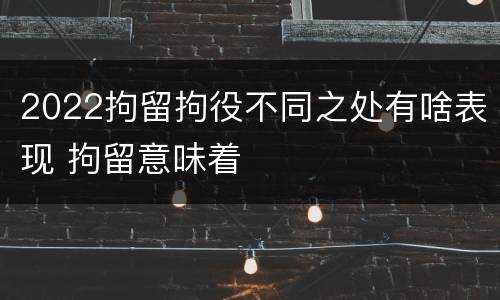2022拘留拘役不同之处有啥表现 拘留意味着