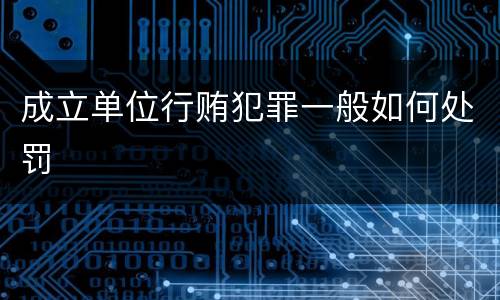 成立单位行贿犯罪一般如何处罚