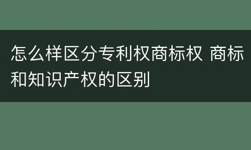 怎么样区分专利权商标权 商标和知识产权的区别