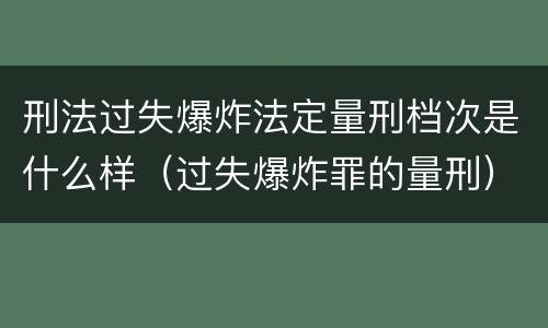 刑法过失爆炸法定量刑档次是什么样（过失爆炸罪的量刑）