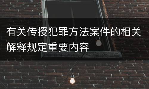 有关传授犯罪方法案件的相关解释规定重要内容