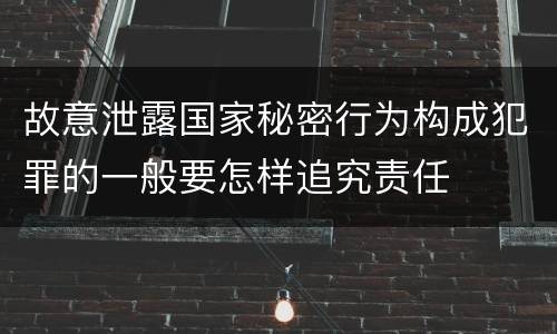 故意泄露国家秘密行为构成犯罪的一般要怎样追究责任