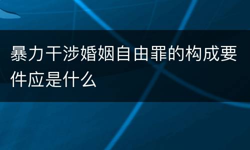 暴力干涉婚姻自由罪的构成要件应是什么