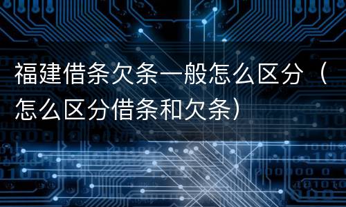福建借条欠条一般怎么区分（怎么区分借条和欠条）