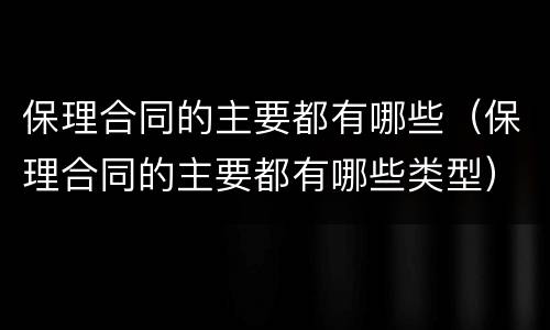 保理合同的主要都有哪些（保理合同的主要都有哪些类型）