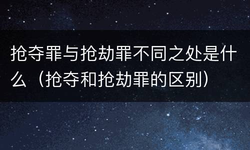 抢夺罪与抢劫罪不同之处是什么（抢夺和抢劫罪的区别）