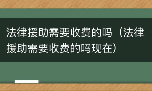 法律援助需要收费的吗（法律援助需要收费的吗现在）