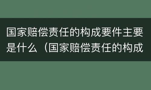 国家赔偿责任的构成要件主要是什么（国家赔偿责任的构成要件主要是什么内容）