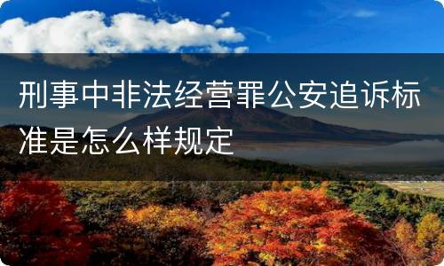 刑事中非法经营罪公安追诉标准是怎么样规定