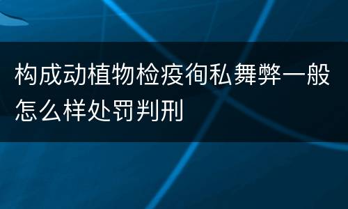 构成动植物检疫徇私舞弊一般怎么样处罚判刑