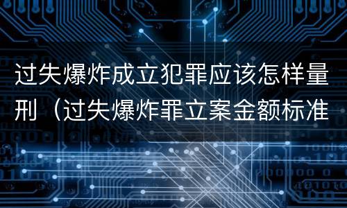 过失爆炸成立犯罪应该怎样量刑（过失爆炸罪立案金额标准）