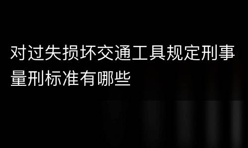 对过失损坏交通工具规定刑事量刑标准有哪些