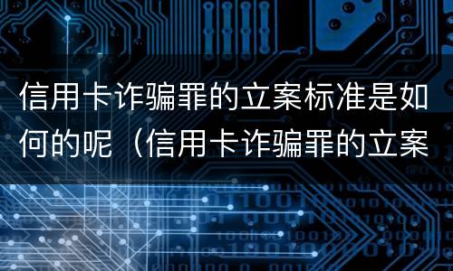 信用卡诈骗罪的立案标准是如何的呢（信用卡诈骗罪的立案标准是如何的呢怎么判）