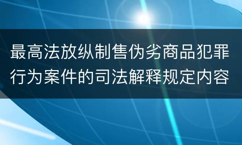 最高法放纵制售伪劣商品犯罪行为案件的司法解释规定内容包括什么