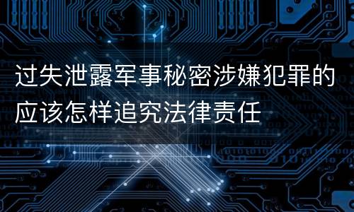 过失泄露军事秘密涉嫌犯罪的应该怎样追究法律责任