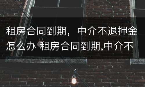 租房合同到期，中介不退押金怎么办 租房合同到期,中介不退押金怎么办理