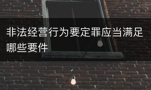 非法经营行为要定罪应当满足哪些要件