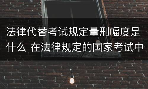 法律代替考试规定量刑幅度是什么 在法律规定的国家考试中代替他人考试的行为