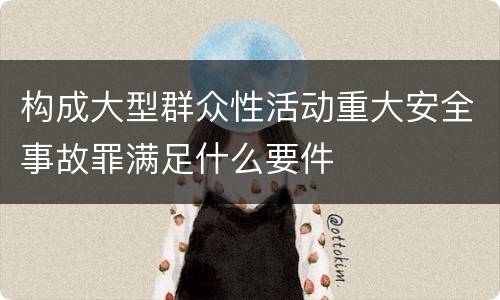构成大型群众性活动重大安全事故罪满足什么要件