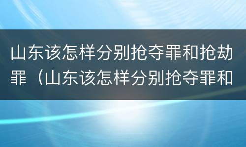 山东该怎样分别抢夺罪和抢劫罪（山东该怎样分别抢夺罪和抢劫罪呢）