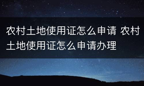 农村土地使用证怎么申请 农村土地使用证怎么申请办理