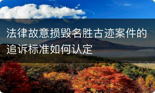 法律故意损毁名胜古迹案件的追诉标准如何认定