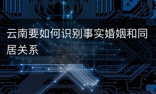 云南要如何识别事实婚姻和同居关系