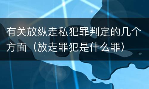 有关放纵走私犯罪判定的几个方面（放走罪犯是什么罪）