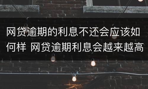 网贷逾期的利息不还会应该如何样 网贷逾期利息会越来越高吗