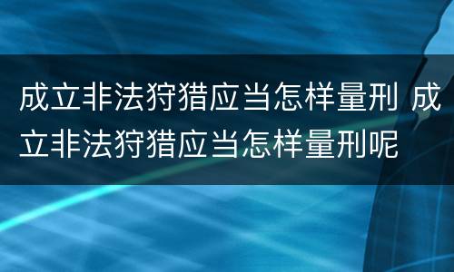成立非法狩猎应当怎样量刑 成立非法狩猎应当怎样量刑呢