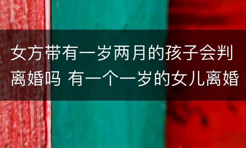女方带有一岁两月的孩子会判离婚吗 有一个一岁的女儿离婚会怎么判