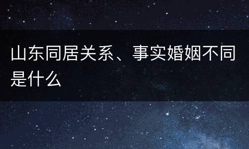 山东同居关系、事实婚姻不同是什么