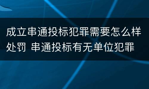 成立串通投标犯罪需要怎么样处罚 串通投标有无单位犯罪