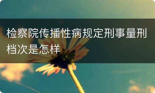 检察院传播性病规定刑事量刑档次是怎样