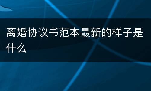 离婚协议书范本最新的样子是什么