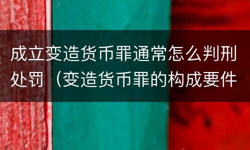 成立变造货币罪通常怎么判刑处罚（变造货币罪的构成要件）