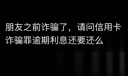 朋友之前诈骗了，请问信用卡诈骗罪逾期利息还要还么