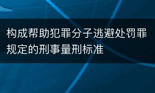 构成帮助犯罪分子逃避处罚罪规定的刑事量刑标准