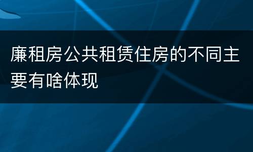 廉租房公共租赁住房的不同主要有啥体现