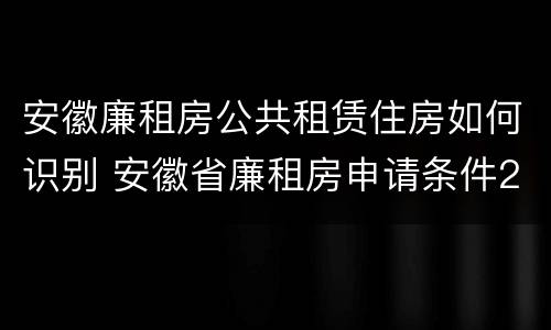安徽廉租房公共租赁住房如何识别 安徽省廉租房申请条件2020