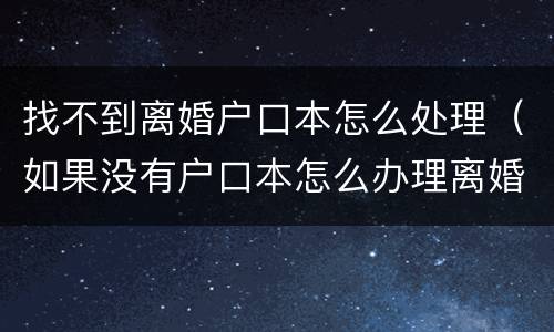 找不到离婚户口本怎么处理（如果没有户口本怎么办理离婚）
