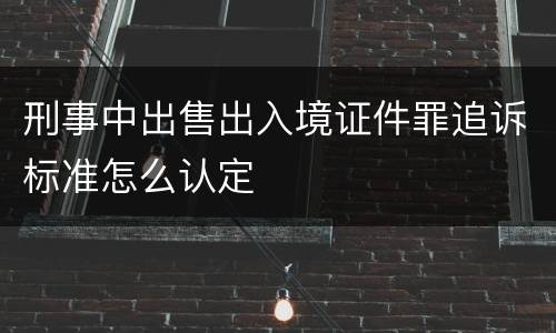 刑事中出售出入境证件罪追诉标准怎么认定