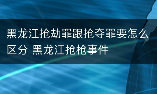 黑龙江抢劫罪跟抢夺罪要怎么区分 黑龙江抢枪事件