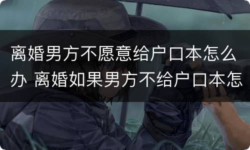 离婚男方不愿意给户口本怎么办 离婚如果男方不给户口本怎么办