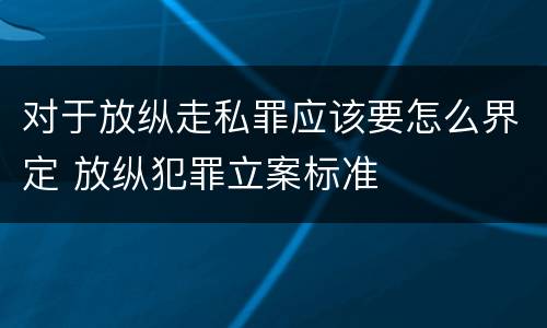 对于放纵走私罪应该要怎么界定 放纵犯罪立案标准
