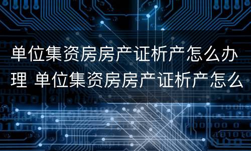 单位集资房房产证析产怎么办理 单位集资房房产证析产怎么办理手续