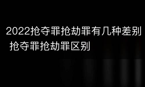 2022抢夺罪抢劫罪有几种差别 抢夺罪抢劫罪区别