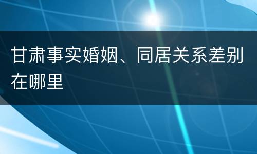 甘肃事实婚姻、同居关系差别在哪里