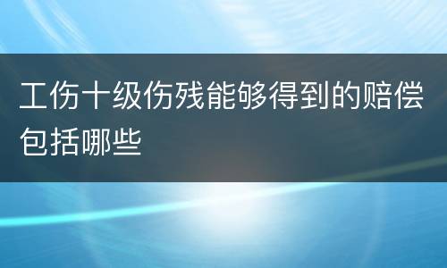 工伤十级伤残能够得到的赔偿包括哪些