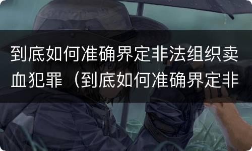 到底如何准确界定非法组织卖血犯罪（到底如何准确界定非法组织卖血犯罪案件）